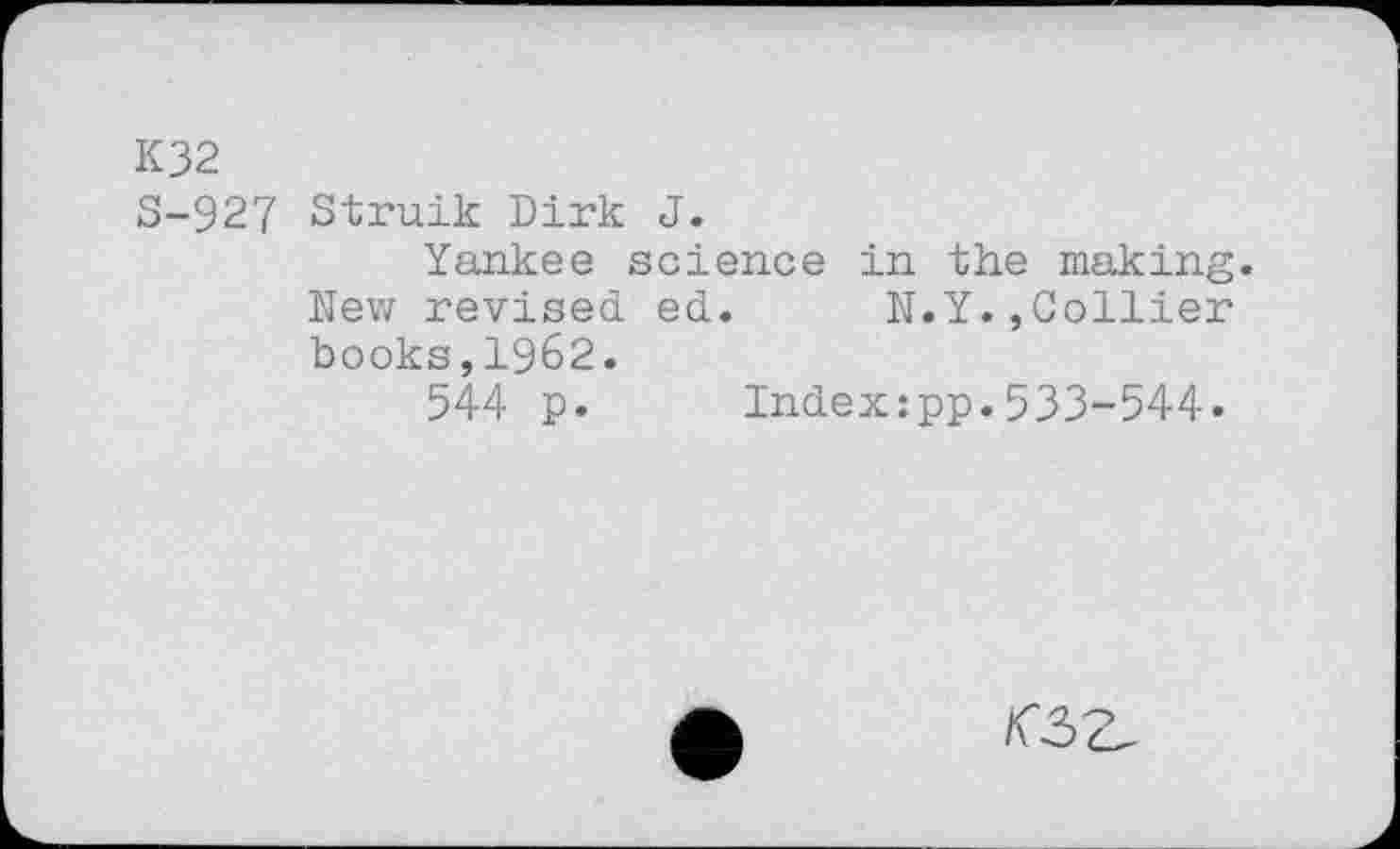 ﻿K32
S-927 Struik Dirk J.
Yankee science in the making. Nev; revised ed. N.Y.,Collier books,1962.
544 p. Indexipp.533-544.